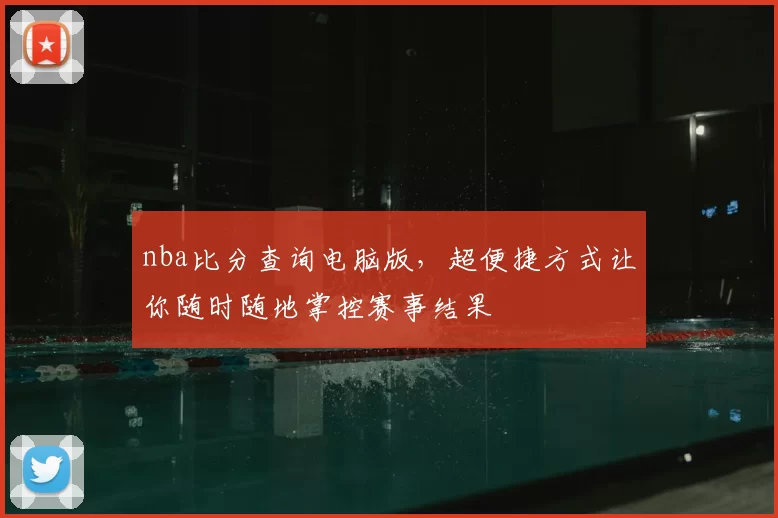 nba比分查询电脑版,超便捷方式让你随时随地掌控赛事结果
