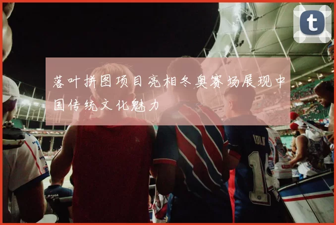 落叶拼图项目亮相冬奥赛场展现中国传统文化魅力