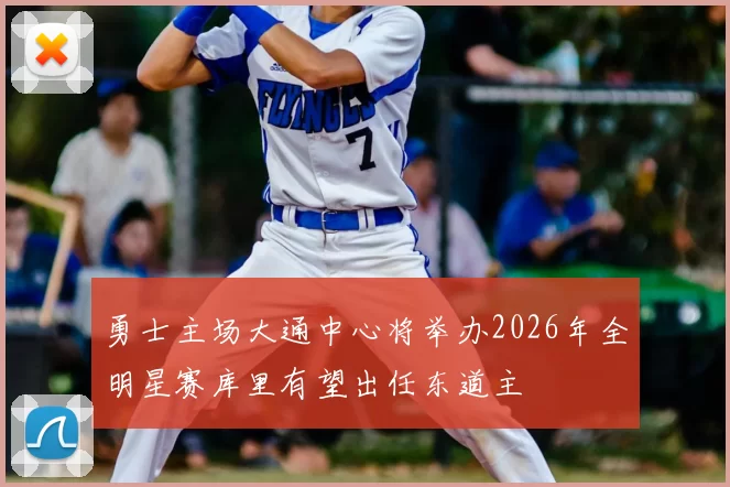 勇士主场大通中心将举办2026年全明星赛库里有望出任东道主