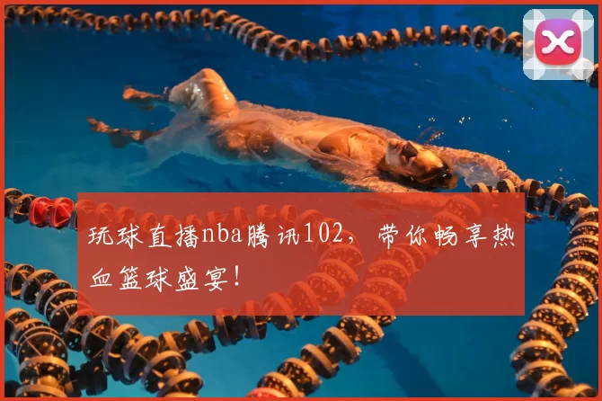 玩球直播nba腾讯102,带你畅享热血篮球盛宴!