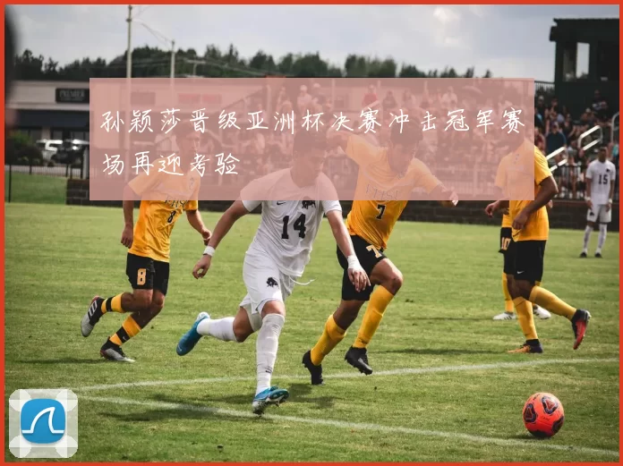 孙颖莎晋级亚洲杯决赛冲击冠军赛场再迎考验