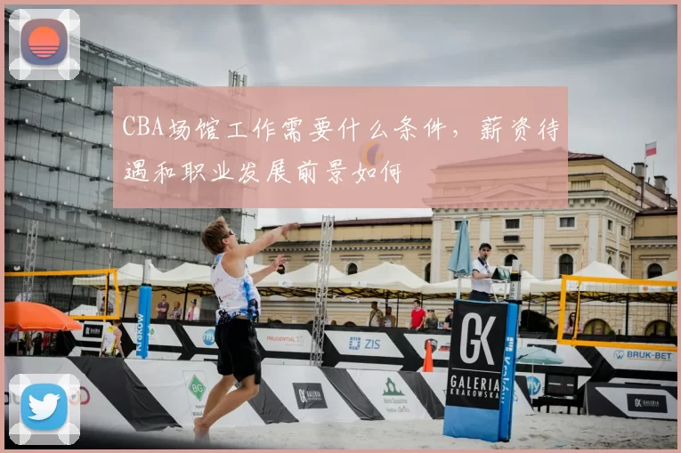 CBA场馆工作需要什么条件,薪资待遇和职业发展前景如何