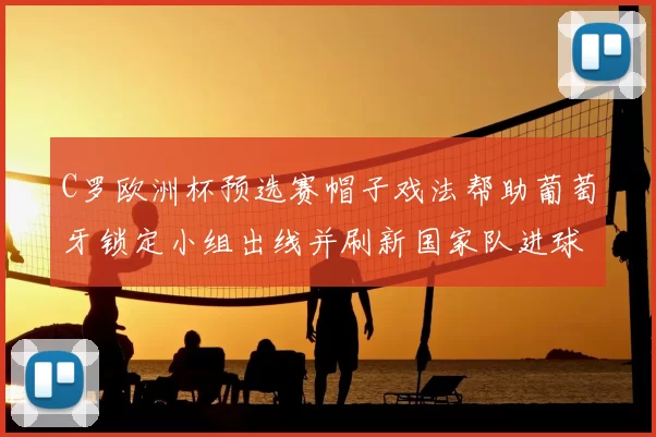 C罗欧洲杯预选赛帽子戏法帮助葡萄牙锁定小组出线并刷新国家队进球纪录