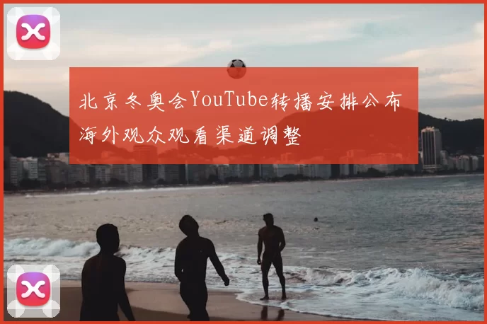 北京冬奥会YouTube转播安排公布 海外观众观看渠道调整