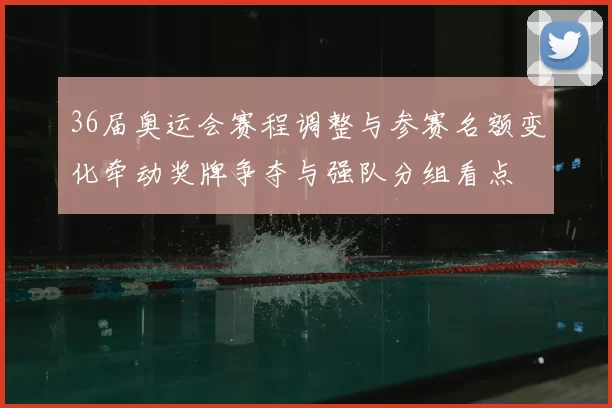 36届奥运会赛程调整与参赛名额变化牵动奖牌争夺与强队分组看点