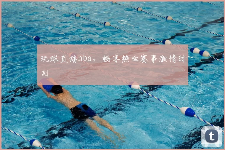玩球直播nba,畅享热血赛事激情时刻