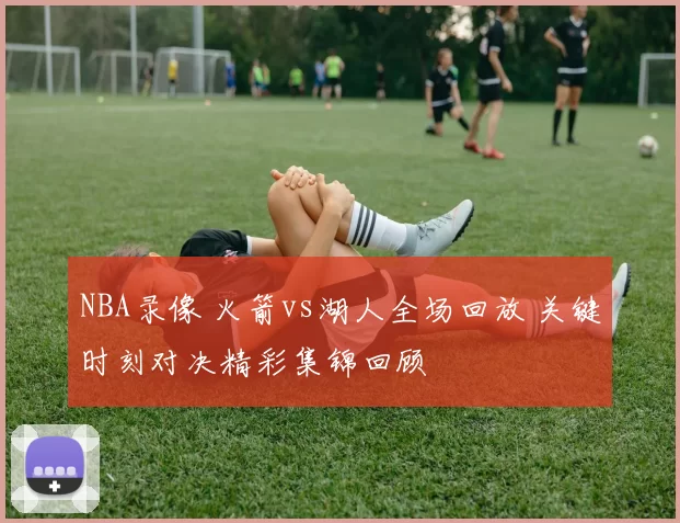 NBA录像 火箭vs湖人全场回放 关键时刻对决精彩集锦回顾