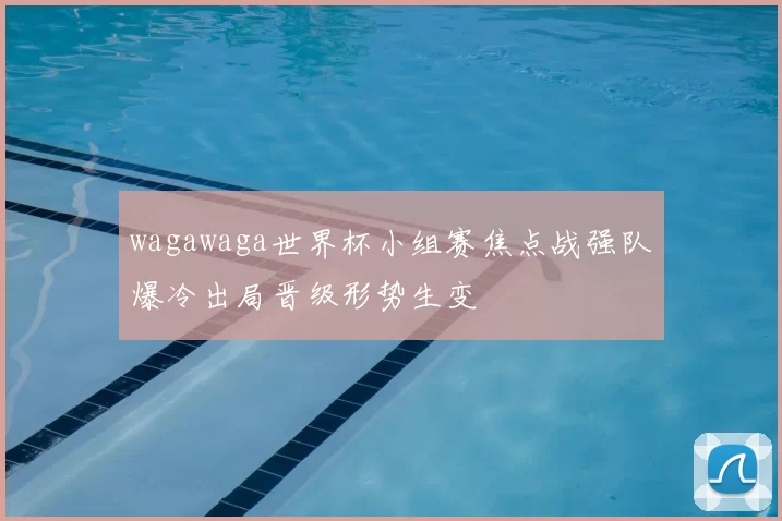 wagawaga世界杯小组赛焦点战强队爆冷出局晋级形势生变