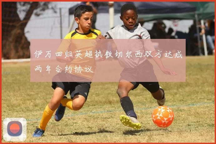 伊万回归英超执教切尔西双方达成两年合约协议