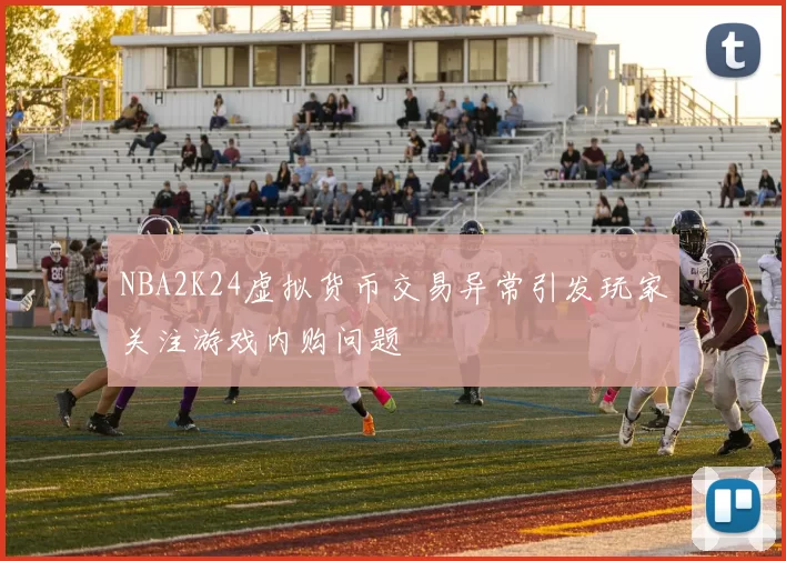 NBA2K24虚拟货币交易异常引发玩家关注游戏内购问题