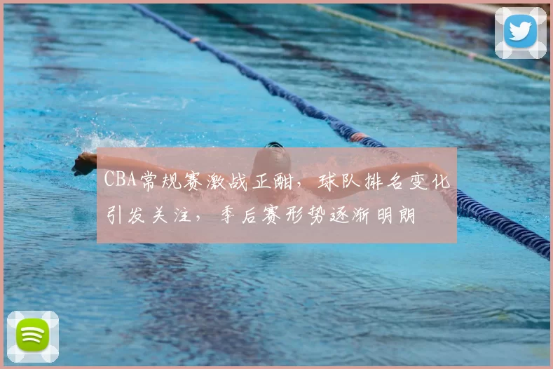 CBA常规赛激战正酣，球队排名变化引发关注，季后赛形势逐渐明朗