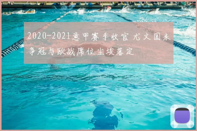 2020-2021意甲赛季收官 尤文国米争冠与欧战席位尘埃落定