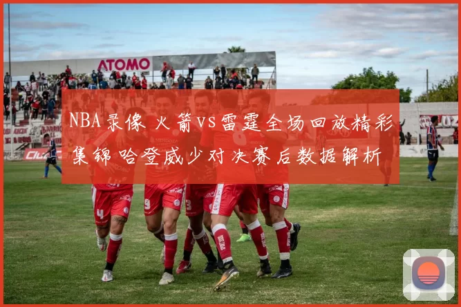 NBA录像 火箭vs雷霆全场回放精彩集锦 哈登威少对决赛后数据解析