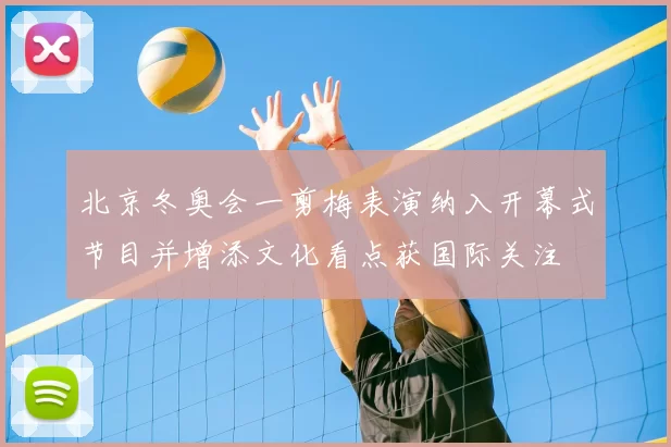北京冬奥会一剪梅表演纳入开幕式节目并增添文化看点获国际关注