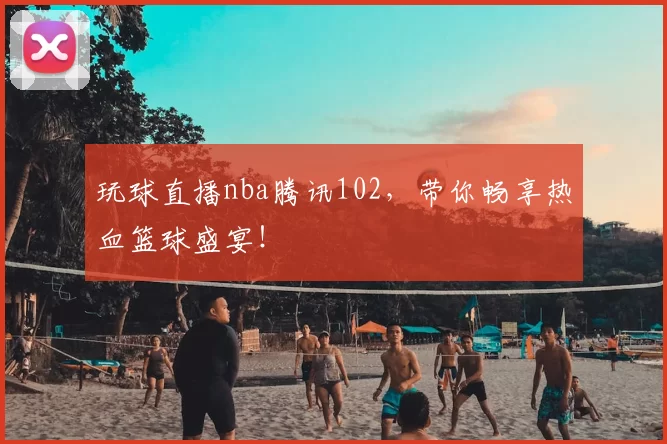 玩球直播nba腾讯102，带你畅享热血篮球盛宴！