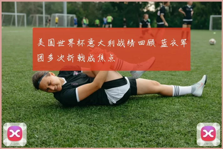 美国世界杯意大利战绩回顾 蓝衣军团多次折戟成焦点