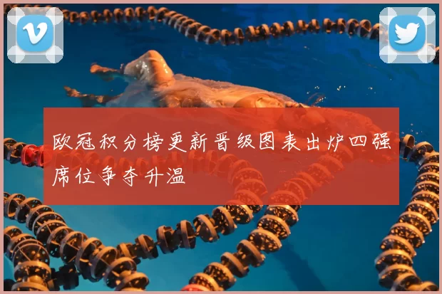 欧冠积分榜更新晋级图表出炉四强席位争夺升温