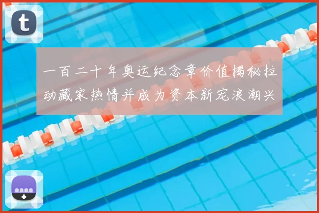 一百二十年奥运纪念章价值揭秘拉动藏家热情并成为资本新宠浪潮兴