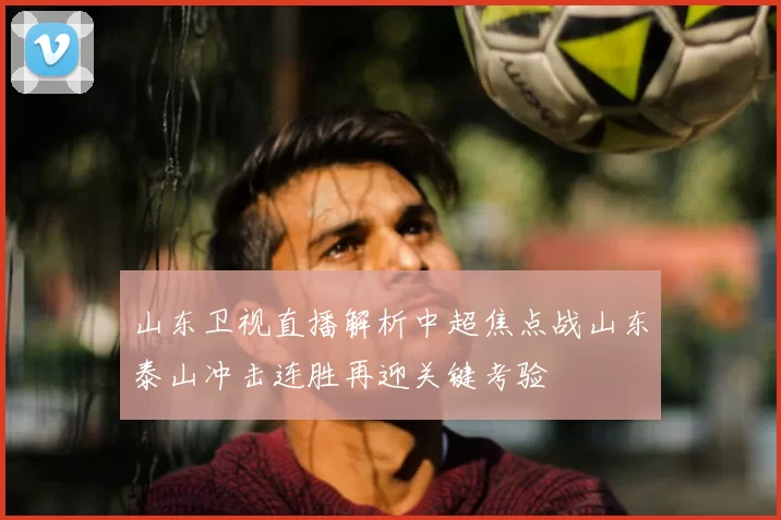 山东卫视直播解析中超焦点战山东泰山冲击连胜再迎关键考验