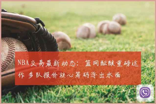 NBA交易最新动态：篮网酝酿重磅运作 多队报价核心筹码浮出水面
