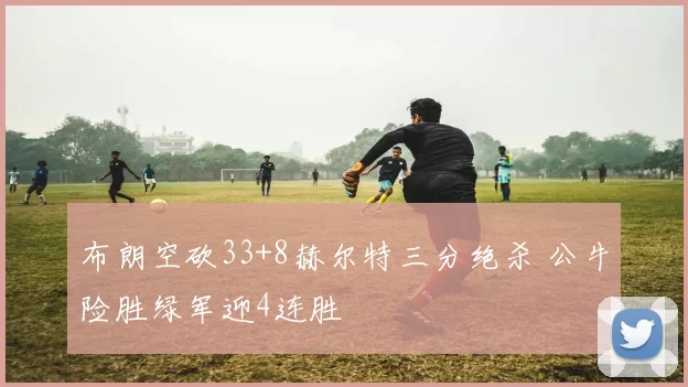 布朗空砍33+8赫尔特三分绝杀 公牛险胜绿军迎4连胜