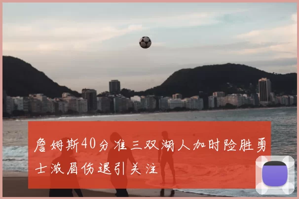 詹姆斯40分准三双湖人加时险胜勇士浓眉伤退引关注