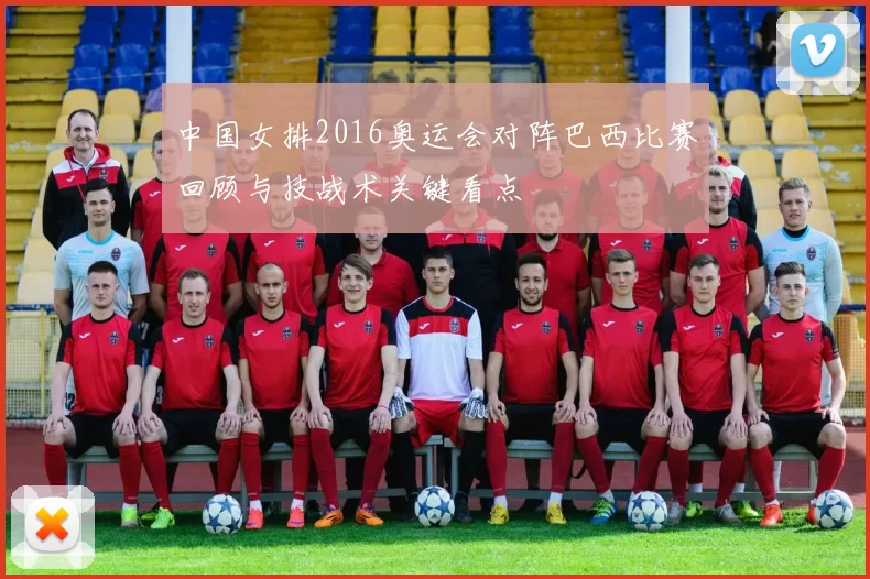 中国女排2016奥运会对阵巴西比赛回顾与技战术关键看点