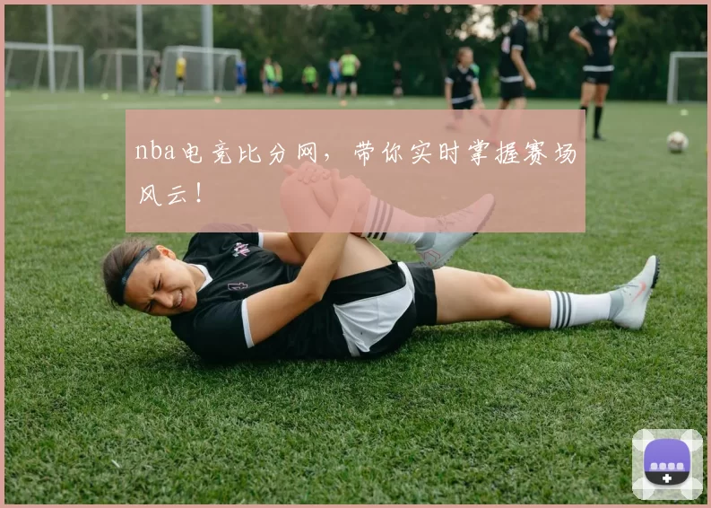 nba电竞比分网,带你实时掌握赛场风云!