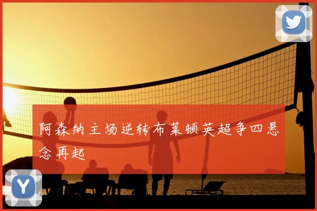 阿森纳主场逆转布莱顿英超争四悬念再起