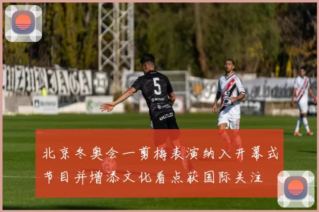 北京冬奥会一剪梅表演纳入开幕式节目并增添文化看点获国际关注
