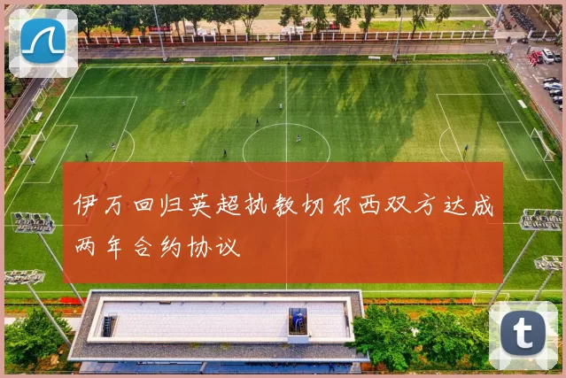 伊万回归英超执教切尔西双方达成两年合约协议