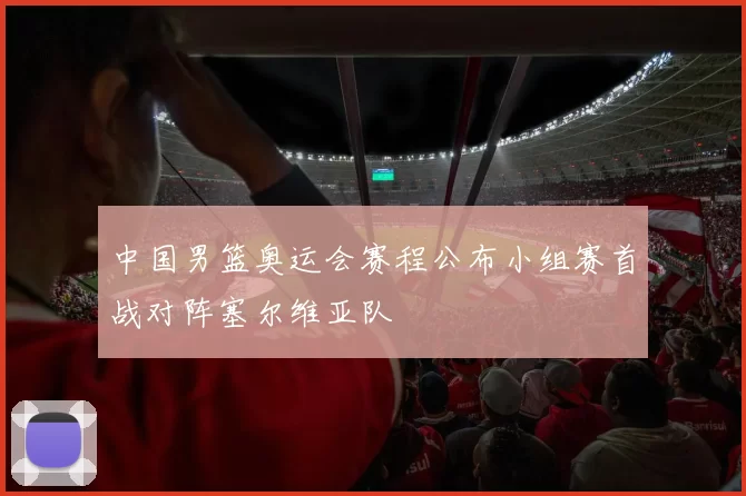 中国男篮奥运会赛程公布小组赛首战对阵塞尔维亚队