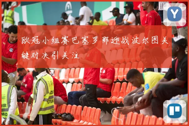 欧冠小组赛巴塞罗那迎战波尔图关键对决引关注