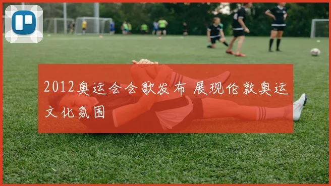 2012奥运会会歌发布 展现伦敦奥运文化氛围