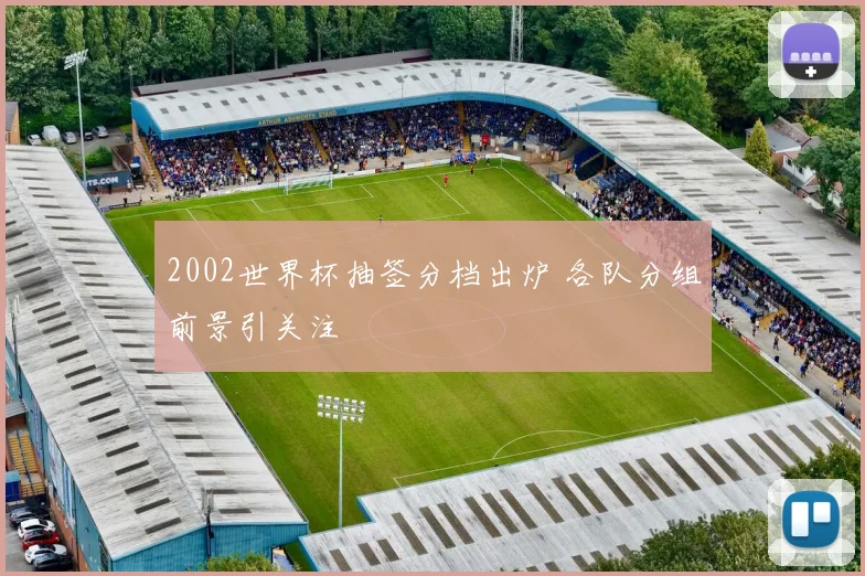 2002世界杯抽签分档出炉 各队分组前景引关注