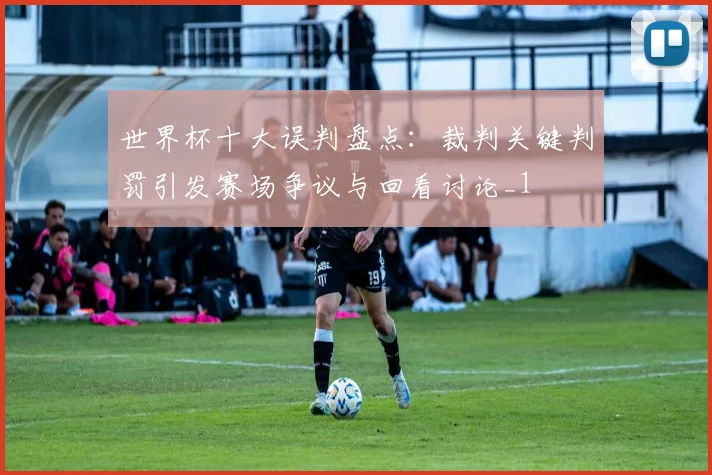 世界杯十大误判盘点:裁判关键判罚引发赛场争议与回看讨论_1