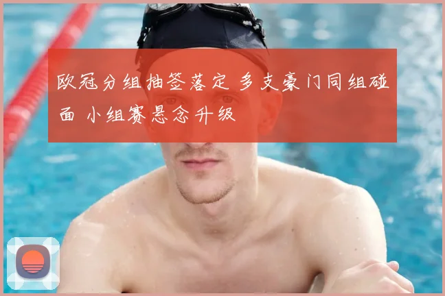 欧冠分组抽签落定 多支豪门同组碰面 小组赛悬念升级