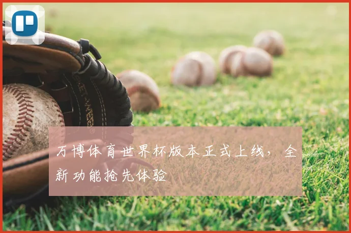 万博体育世界杯版本正式上线，全新功能抢先体验