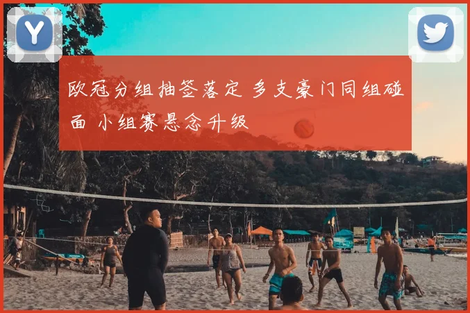 欧冠分组抽签落定 多支豪门同组碰面 小组赛悬念升级
