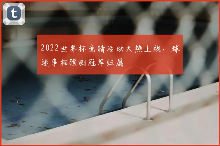 2022世界杯竞猜活动火热上线，球迷争相预测冠军归属