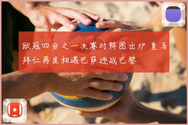欧冠四分之一决赛对阵图出炉 皇马拜仁再度相遇巴萨迎战巴黎
