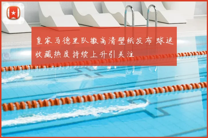 皇家马德里队徽高清壁纸发布 球迷收藏热度持续上升引关注