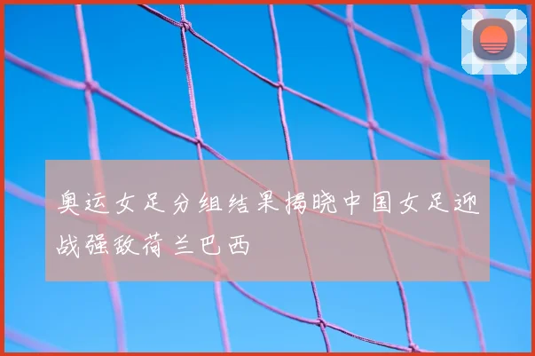 奥运女足分组结果揭晓中国女足迎战强敌荷兰巴西