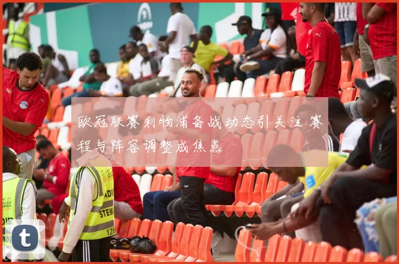 欧冠联赛利物浦备战动态引关注 赛程与阵容调整成焦点