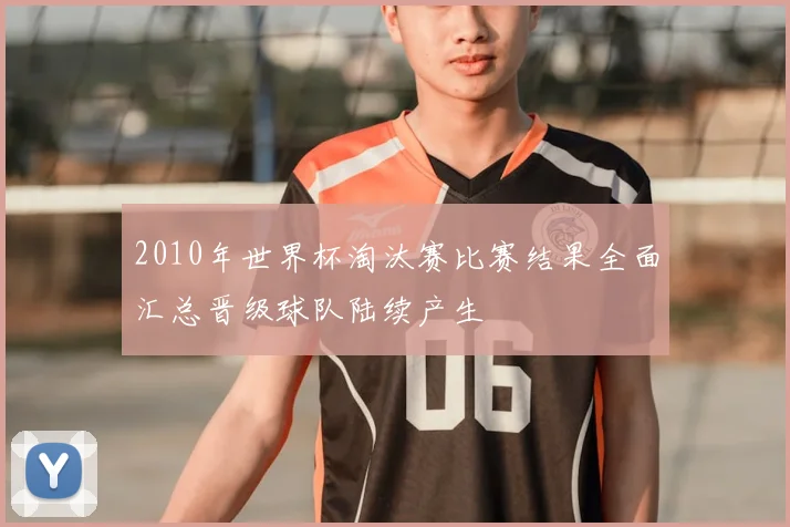 2010年世界杯淘汰赛比赛结果全面汇总晋级球队陆续产生