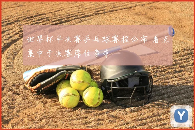 世界杯半决赛乒乓球赛程公布 看点集中于决赛席位争夺