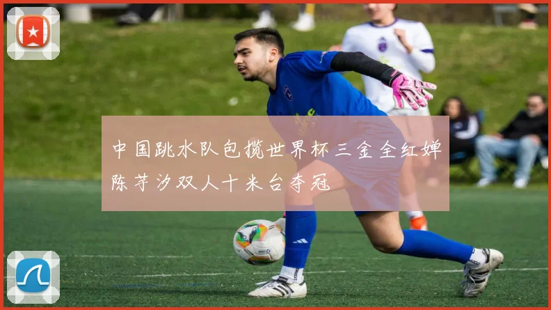 中国跳水队包揽世界杯三金全红婵陈芋汐双人十米台夺冠