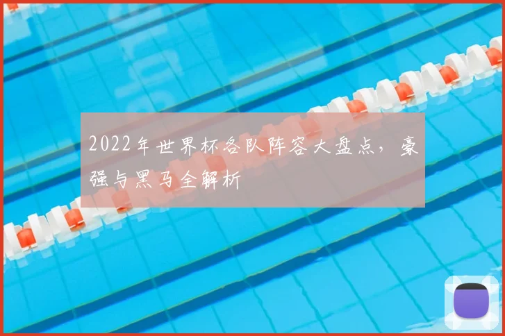 2022年世界杯各队阵容大盘点,豪强与黑马全解析