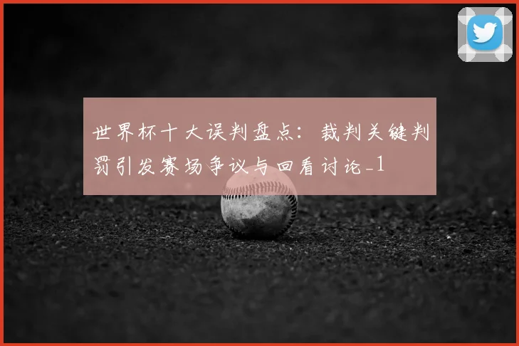 世界杯十大误判盘点:裁判关键判罚引发赛场争议与回看讨论_1